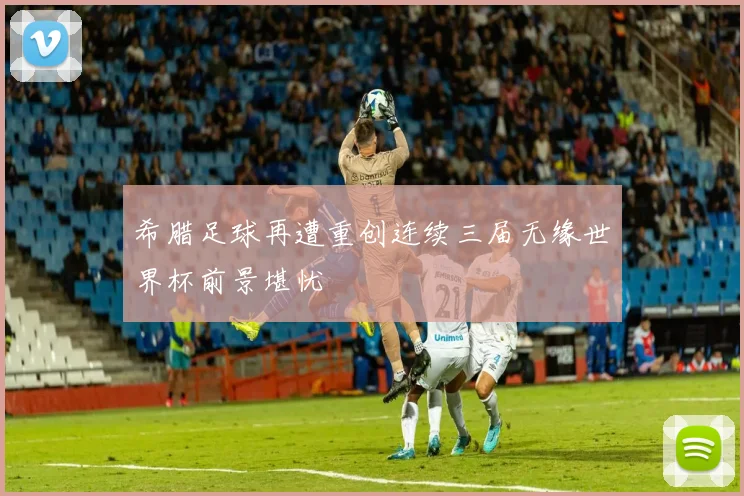 希腊足球再遭重创连续三届无缘世界杯前景堪忧