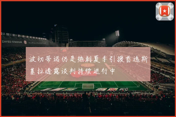 波切蒂诺仍是热刺夏季引援首选斯基拉透露谈判持续进行中