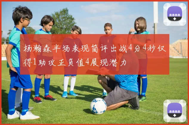 杨瀚森半场表现简评出战4分4秒仅得1助攻正负值4展现潜力