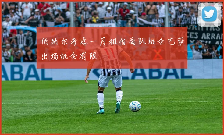 伯纳尔考虑一月租借离队机会巴萨出场机会有限