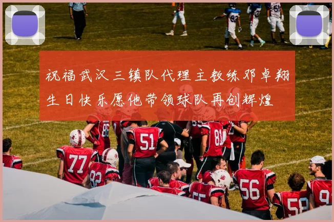 祝福武汉三镇队代理主教练邓卓翔生日快乐愿他带领球队再创辉煌