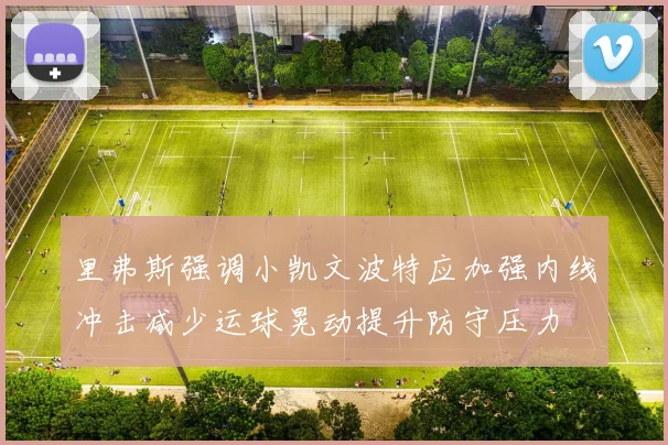 里弗斯强调小凯文波特应加强内线冲击减少运球晃动提升防守压力