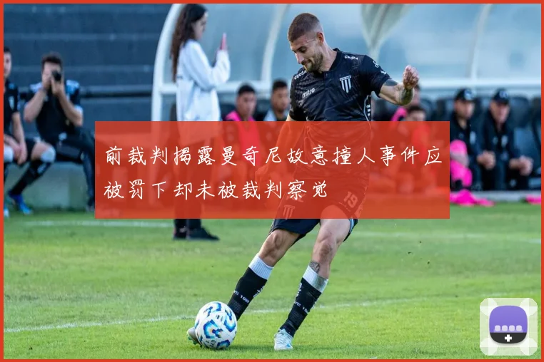 前裁判揭露曼奇尼故意撞人事件应被罚下却未被裁判察觉