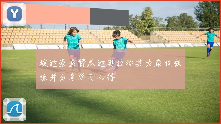 埃迪豪盛赞瓜迪奥拉称其为最佳教练并分享学习心得
