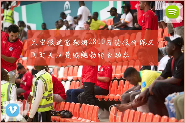 天空报道富勒姆2800万镑报价佩皮同时关注曼城鲍勃转会动态
