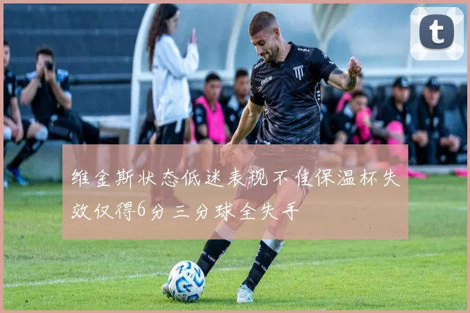 维金斯状态低迷表现不佳保温杯失效仅得6分三分球全失手