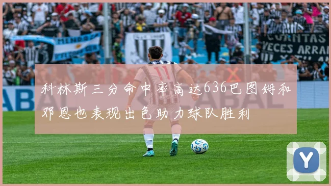 科林斯三分命中率高达636巴图姆和邓恩也表现出色助力球队胜利