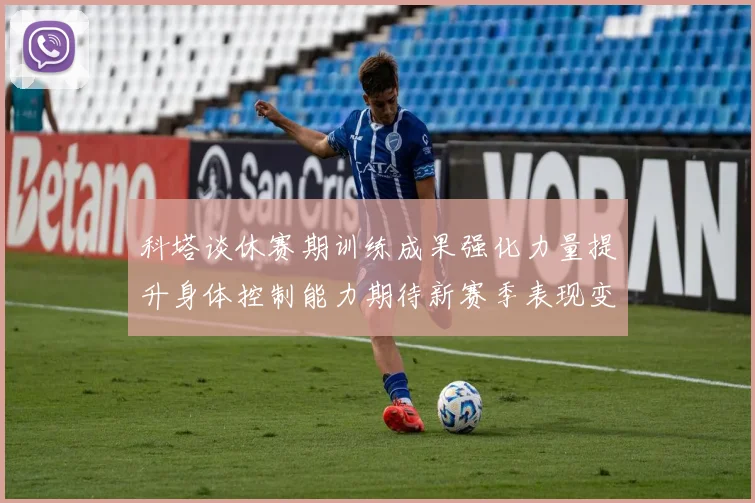 科塔谈休赛期训练成果强化力量提升身体控制能力期待新赛季表现变化