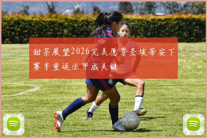 甜茶展望2026完美愿景圣埃蒂安下赛季重返法甲成关键
