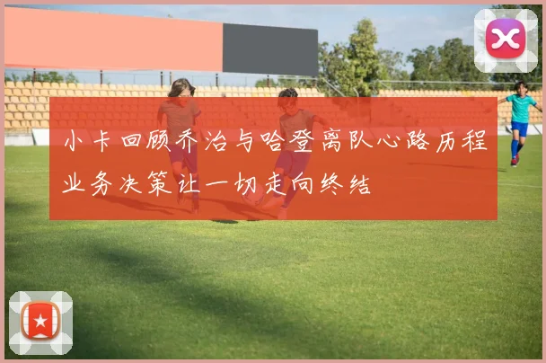 小卡回顾乔治与哈登离队心路历程业务决策让一切走向终结