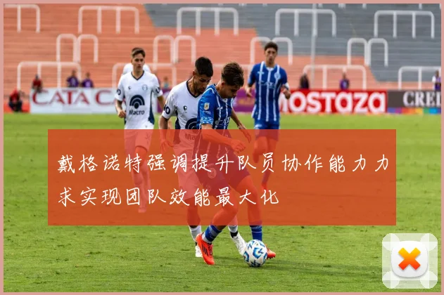 戴格诺特强调提升队员协作能力力求实现团队效能最大化
