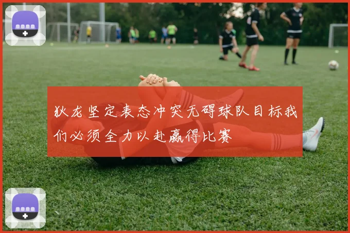 狄龙坚定表态冲突无碍球队目标我们必须全力以赴赢得比赛