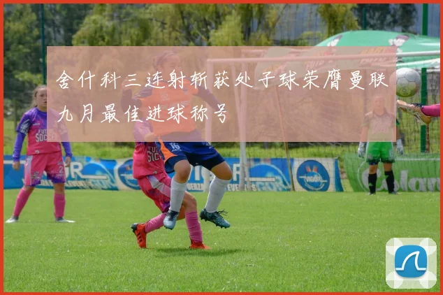 舍什科三连射斩获处子球荣膺曼联九月最佳进球称号