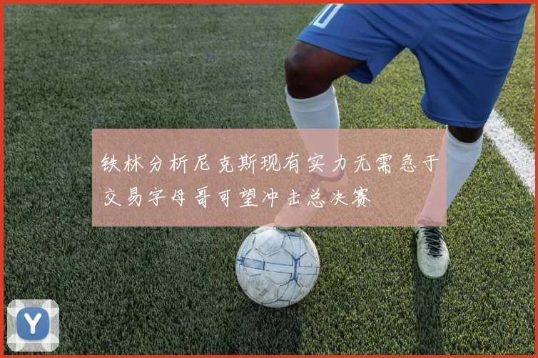 铁林分析尼克斯现有实力无需急于交易字母哥可望冲击总决赛