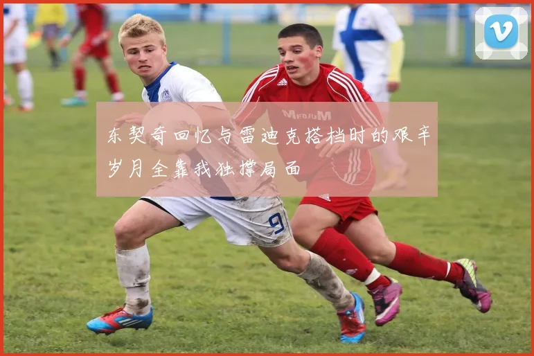 东契奇回忆与雷迪克搭档时的艰辛岁月全靠我独撑局面