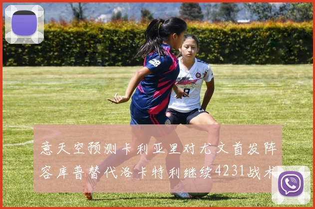意天空预测卡利亚里对尤文首发阵容库普替代洛卡特利继续4231战术