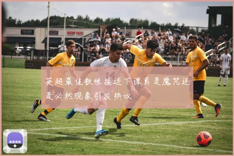 英超最佳教练接连下课真是魔咒还是必然现象引发热议