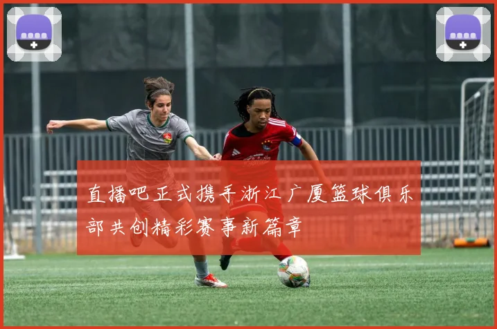 直播吧正式携手浙江广厦篮球俱乐部共创精彩赛事新篇章