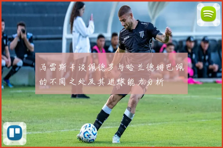 马雷斯卡谈佩德罗与哈兰德姆巴佩的不同之处及其进球能力分析