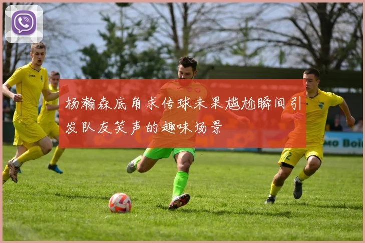 杨瀚森底角求传球未果尴尬瞬间引发队友笑声的趣味场景