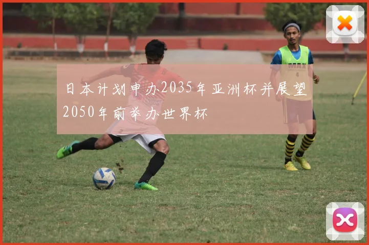 日本计划申办2035年亚洲杯并展望2050年前举办世界杯