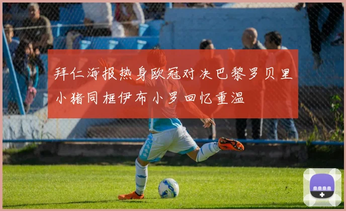 拜仁海报热身欧冠对决巴黎罗贝里小猪同框伊布小罗回忆重温