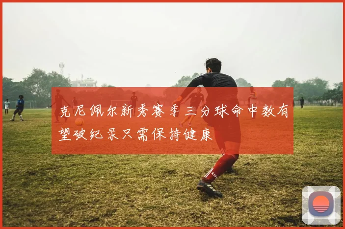 克尼佩尔新秀赛季三分球命中数有望破纪录只需保持健康