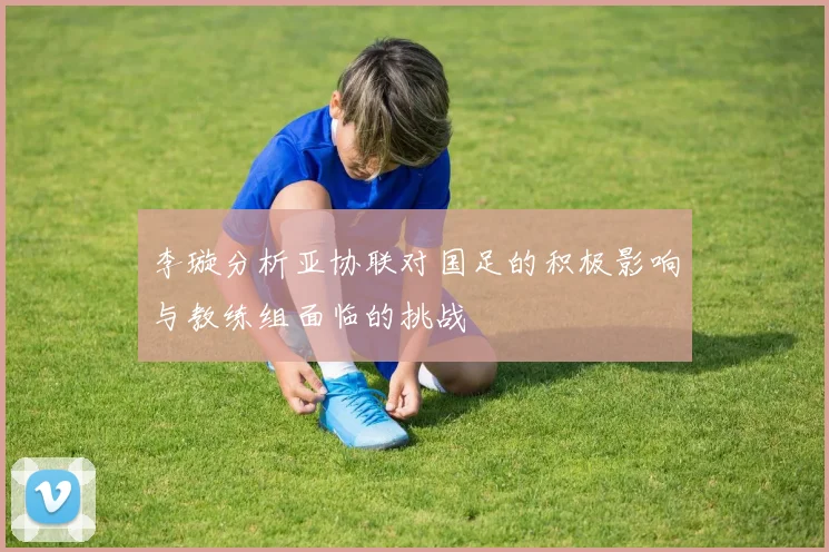 李璇分析亚协联对国足的积极影响与教练组面临的挑战