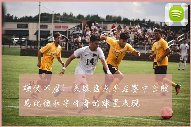 硬仗不虚！美媒盘点季后赛中击败恩比德和字母哥的球星表现