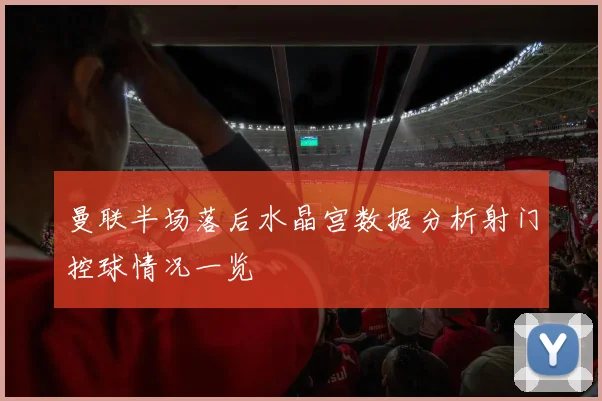 曼联半场落后水晶宫数据分析射门控球情况一览