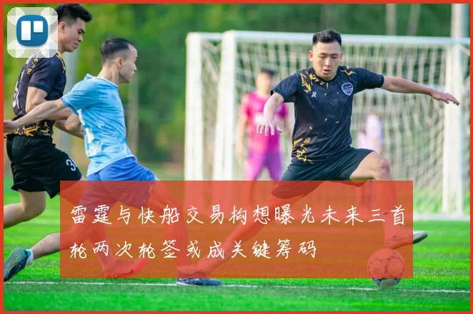 雷霆与快船交易构想曝光未来三首轮两次轮签或成关键筹码