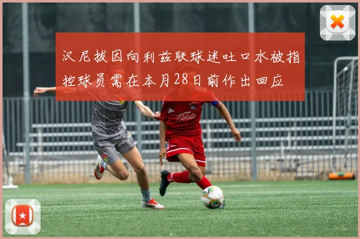 汉尼拔因向利兹联球迷吐口水被指控球员需在本月28日前作出回应