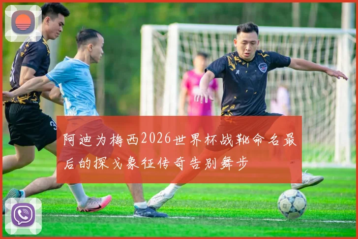 阿迪为梅西2026世界杯战靴命名最后的探戈象征传奇告别舞步