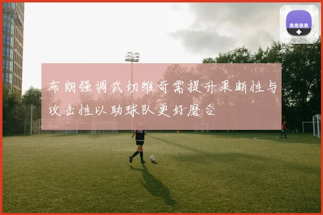 布朗强调武切维奇需提升果断性与攻击性以助球队更好磨合