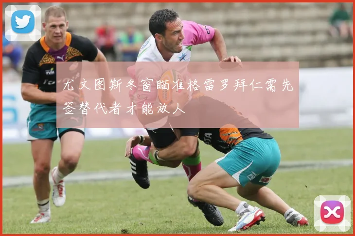 尤文图斯冬窗瞄准格雷罗拜仁需先签替代者才能放人