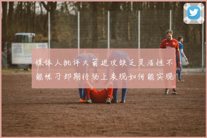 媒体人批评火箭进攻缺乏灵活性不能练习却期待场上表现如何能实现