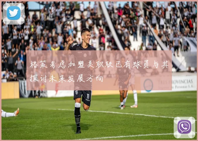 格策考虑加盟美职联已有球员与其探讨未来发展方向