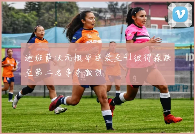 迪班萨状元概率逆袭至41彼得森跌至第二名争夺激烈